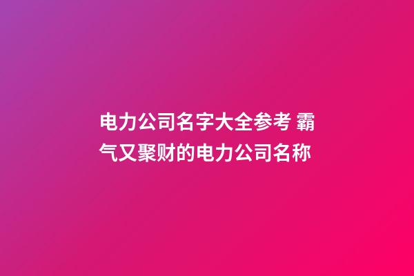电力公司名字大全参考 霸气又聚财的电力公司名称-第1张-公司起名-玄机派